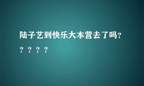 陆子艺到快乐大本营去了吗？？？？？