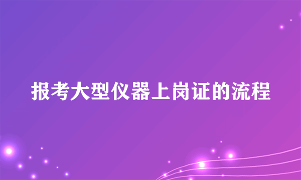 报考大型仪器上岗证的流程