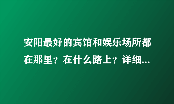 安阳最好的宾馆和娱乐场所都在那里？在什么路上？详细的地址谁知道？