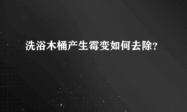 洗浴木桶产生霉变如何去除？