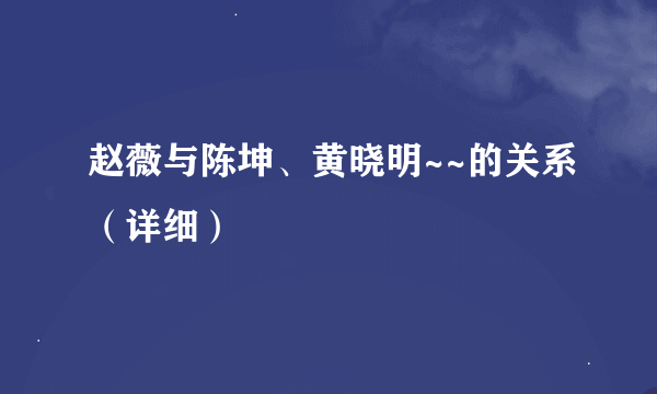 赵薇与陈坤、黄晓明~~的关系（详细）