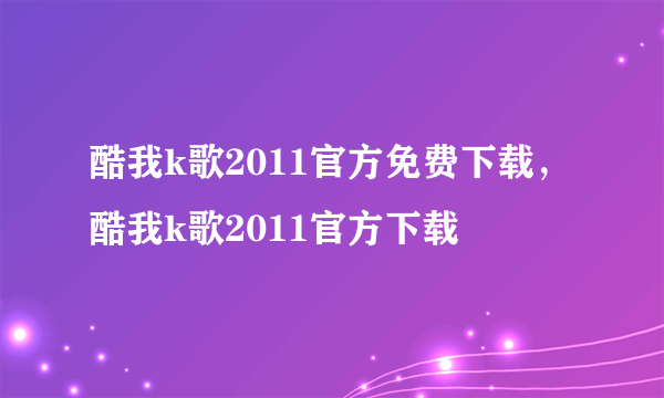 酷我k歌2011官方免费下载，酷我k歌2011官方下载