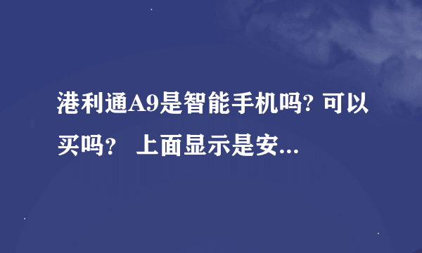 港利通A9是智能手机吗? 可以买吗？ 上面显示是安卓系统，我也不知道是不是，是在淘宝网看见的，