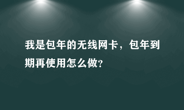 我是包年的无线网卡，包年到期再使用怎么做？