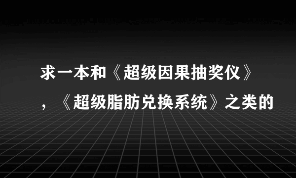 求一本和《超级因果抽奖仪》，《超级脂肪兑换系统》之类的