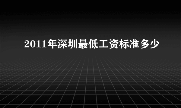 2011年深圳最低工资标准多少