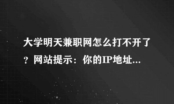 大学明天兼职网怎么打不开了？网站提示：你的IP地址不在允许范围之内，或你的帐号已被禁用。求解