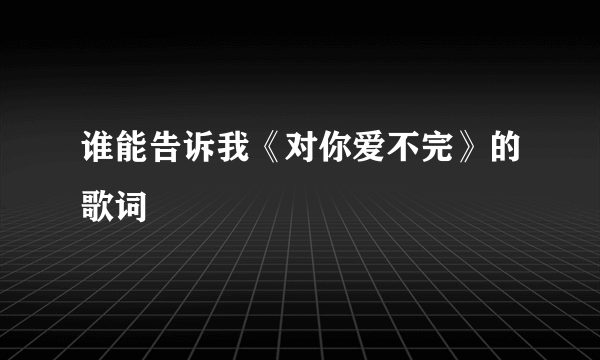 谁能告诉我《对你爱不完》的歌词