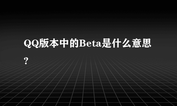 QQ版本中的Beta是什么意思?