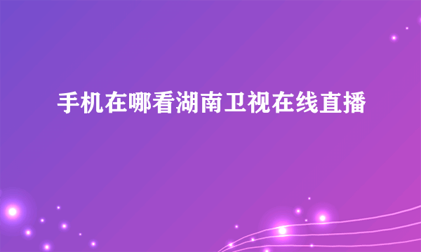 手机在哪看湖南卫视在线直播