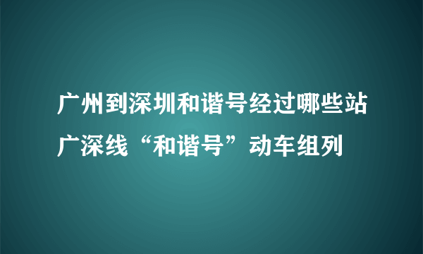 广州到深圳和谐号经过哪些站广深线“和谐号”动车组列