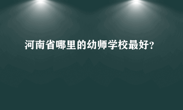 河南省哪里的幼师学校最好？