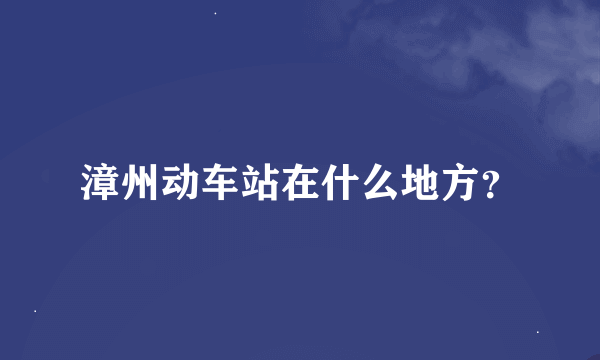 漳州动车站在什么地方？