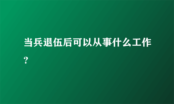 当兵退伍后可以从事什么工作？