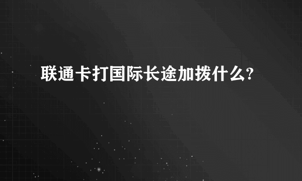 联通卡打国际长途加拨什么?