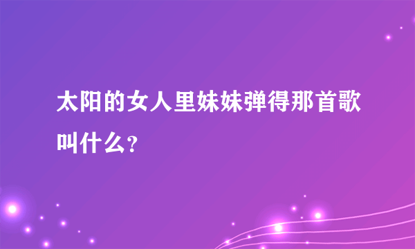 太阳的女人里妹妹弹得那首歌叫什么？