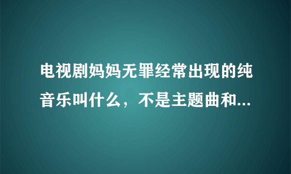 电视剧妈妈无罪经常出现的纯音乐叫什么，不是主题曲和片尾曲？