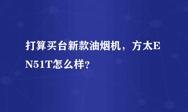 打算买台新款油烟机，方太EN51T怎么样？