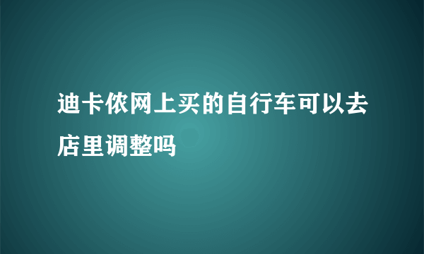 迪卡侬网上买的自行车可以去店里调整吗