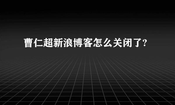 曹仁超新浪博客怎么关闭了?