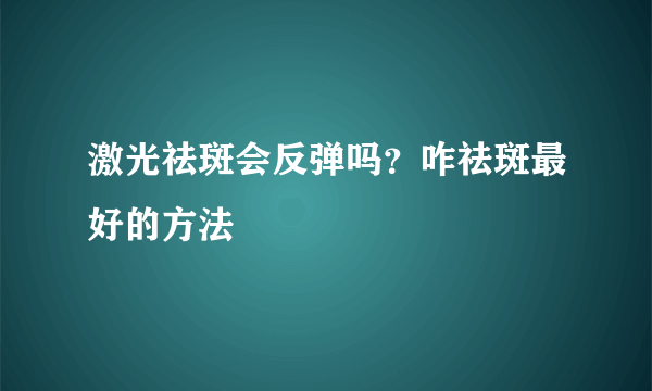 激光祛斑会反弹吗？咋祛斑最好的方法