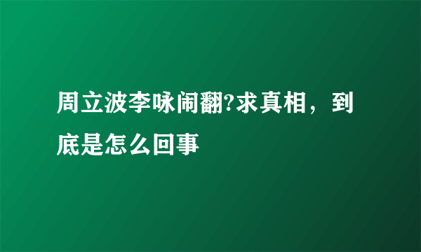 周立波李咏闹翻?求真相，到底是怎么回事