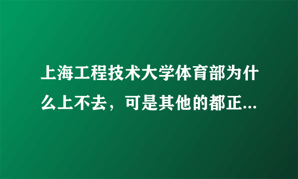 上海工程技术大学体育部为什么上不去，可是其他的都正常，我要选课呀。。。。。。