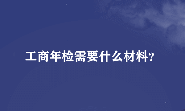 工商年检需要什么材料？