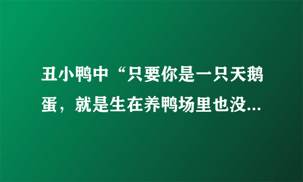 丑小鸭中“只要你是一只天鹅蛋，就是生在养鸭场里也没有什麽关系”的含义和自己的感想