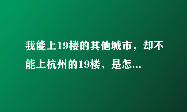 我能上19楼的其他城市，却不能上杭州的19楼，是怎么回事？