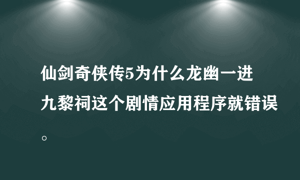 仙剑奇侠传5为什么龙幽一进九黎祠这个剧情应用程序就错误。