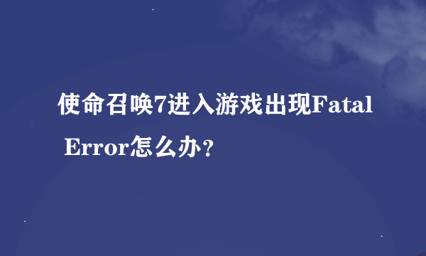 使命召唤7进入游戏出现Fatal Error怎么办？