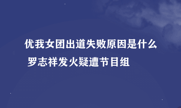 优我女团出道失败原因是什么 罗志祥发火疑遭节目组