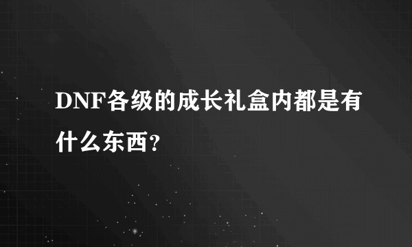 DNF各级的成长礼盒内都是有什么东西？