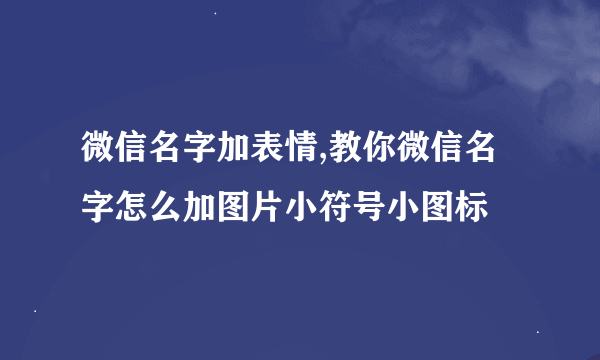 微信名字加表情,教你微信名字怎么加图片小符号小图标