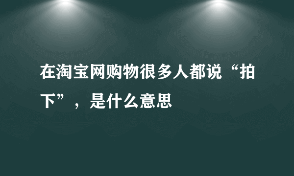 在淘宝网购物很多人都说“拍下”，是什么意思