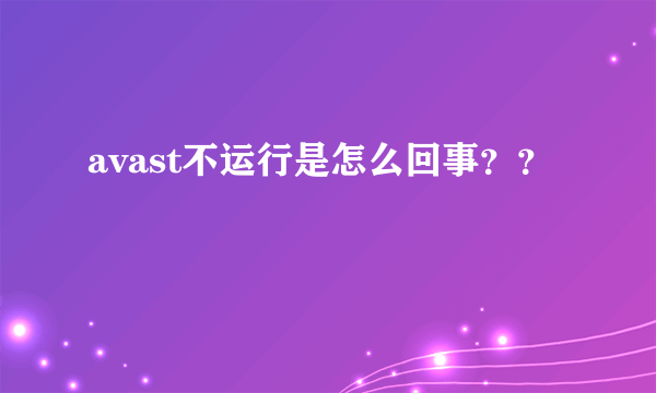 avast不运行是怎么回事？？