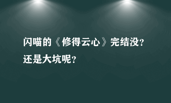 闪喵的《修得云心》完结没？还是大坑呢？