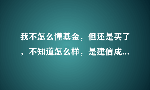 我不怎么懂基金，但还是买了，不知道怎么样，是建信成长基金（530003），不知道怎么样