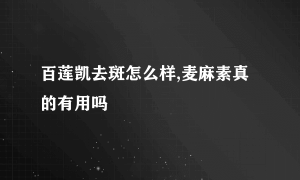 百莲凯去斑怎么样,麦麻素真的有用吗