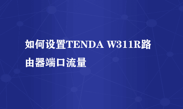 如何设置TENDA W311R路由器端口流量