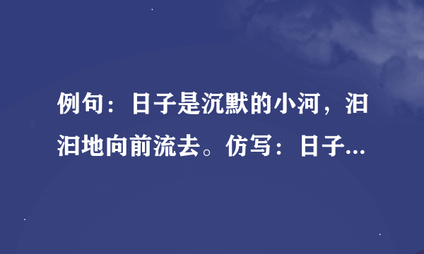 例句：日子是沉默的小河，汩汩地向前流去。仿写：日子是 ， 。日子是 ， 。