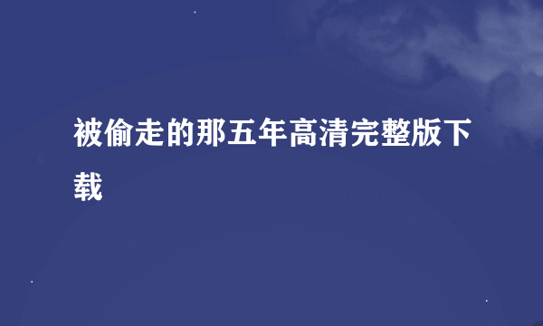 被偷走的那五年高清完整版下载