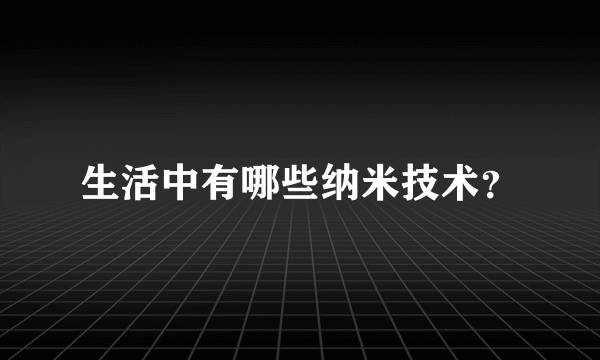 生活中有哪些纳米技术？