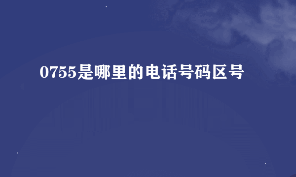 0755是哪里的电话号码区号