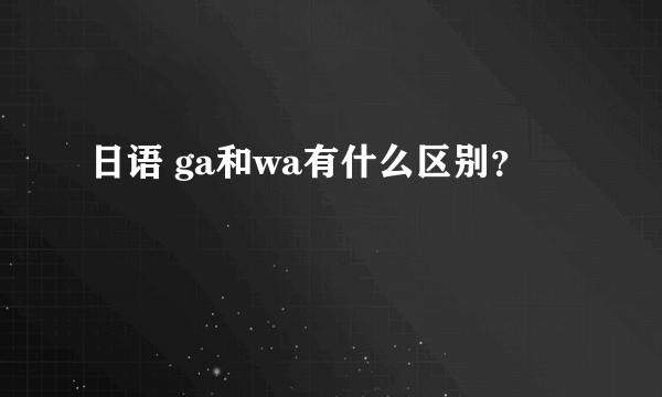 日语 ga和wa有什么区别？