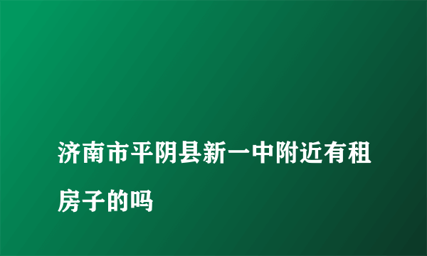 
济南市平阴县新一中附近有租房子的吗

