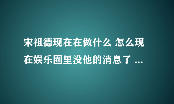 宋祖德现在在做什么 怎么现在娱乐圈里没他的消息了 是被雪藏了还是坐牢去了？