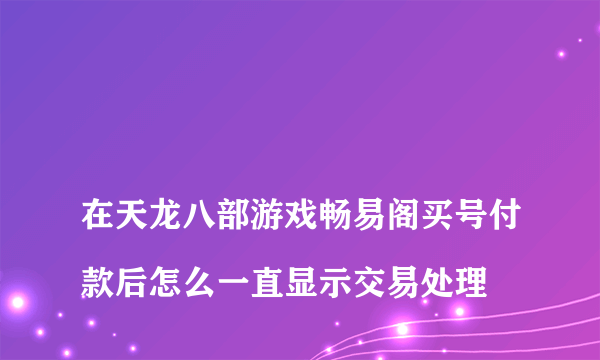 
在天龙八部游戏畅易阁买号付款后怎么一直显示交易处理

