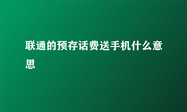 联通的预存话费送手机什么意思